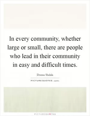 In every community, whether large or small, there are people who lead in their community in easy and difficult times Picture Quote #1