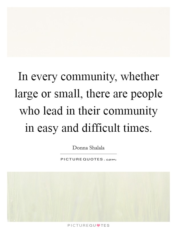 In every community, whether large or small, there are people who lead in their community in easy and difficult times. Picture Quote #1