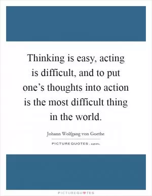 Thinking is easy, acting is difficult, and to put one’s thoughts into action is the most difficult thing in the world Picture Quote #1
