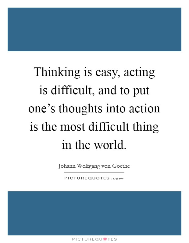 Thinking is easy, acting is difficult, and to put one's thoughts into action is the most difficult thing in the world. Picture Quote #1