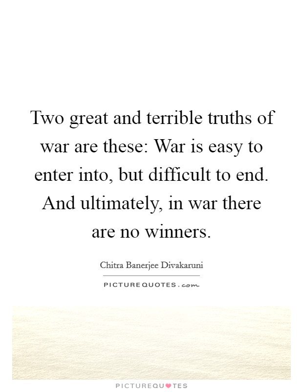 Two great and terrible truths of war are these: War is easy to enter into, but difficult to end. And ultimately, in war there are no winners. Picture Quote #1