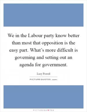 We in the Labour party know better than most that opposition is the easy part. What’s more difficult is governing and setting out an agenda for government Picture Quote #1