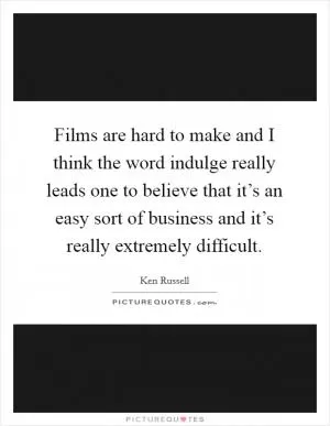 Films are hard to make and I think the word indulge really leads one to believe that it’s an easy sort of business and it’s really extremely difficult Picture Quote #1