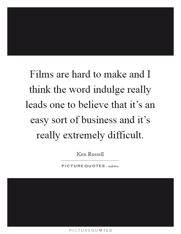 Films are hard to make and I think the word indulge really leads one to believe that it's an easy sort of business and it's really extremely difficult. Picture Quote #1