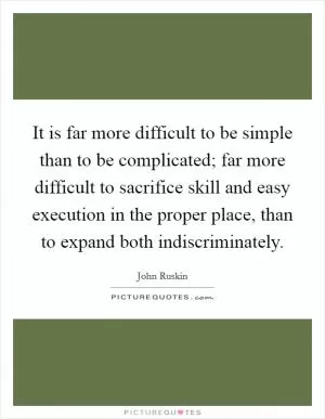 It is far more difficult to be simple than to be complicated; far more difficult to sacrifice skill and easy execution in the proper place, than to expand both indiscriminately Picture Quote #1
