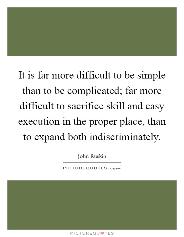 It is far more difficult to be simple than to be complicated; far more difficult to sacrifice skill and easy execution in the proper place, than to expand both indiscriminately. Picture Quote #1