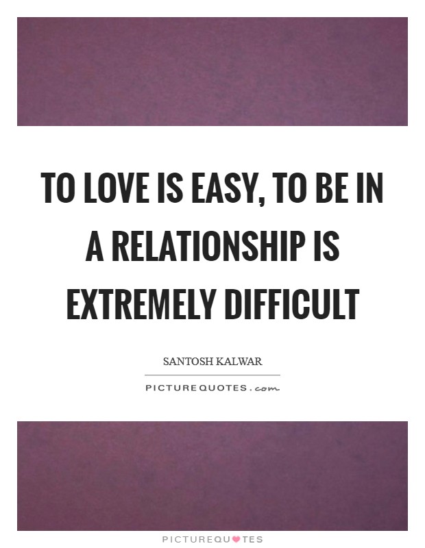 To love is easy, to be in a relationship is extremely difficult Picture Quote #1