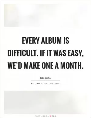 Every album is difficult. If it was easy, we’d make one a month Picture Quote #1