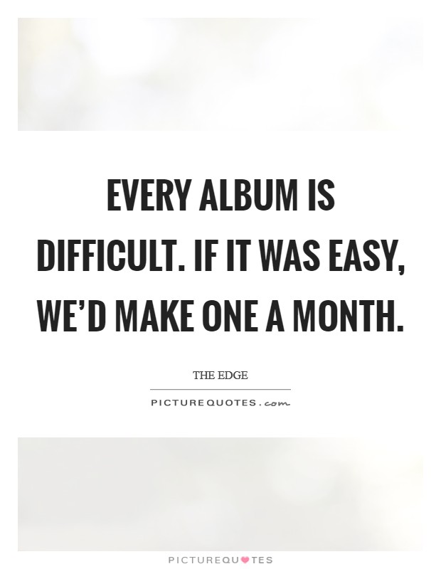 Every album is difficult. If it was easy, we'd make one a month. Picture Quote #1