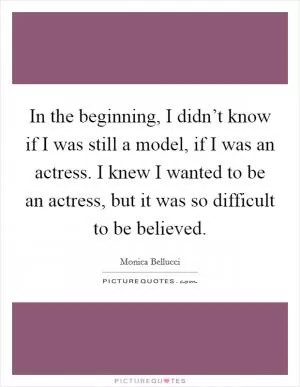 In the beginning, I didn’t know if I was still a model, if I was an actress. I knew I wanted to be an actress, but it was so difficult to be believed Picture Quote #1