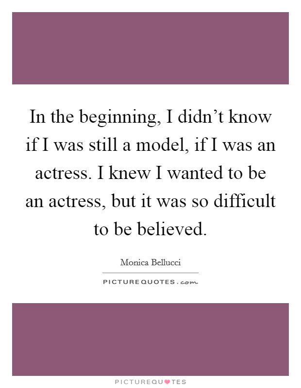 In the beginning, I didn't know if I was still a model, if I was an actress. I knew I wanted to be an actress, but it was so difficult to be believed. Picture Quote #1