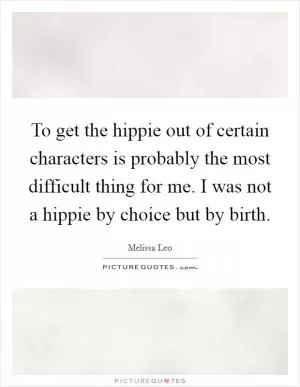 To get the hippie out of certain characters is probably the most difficult thing for me. I was not a hippie by choice but by birth Picture Quote #1