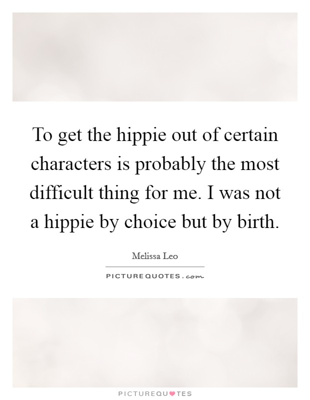 To get the hippie out of certain characters is probably the most difficult thing for me. I was not a hippie by choice but by birth. Picture Quote #1