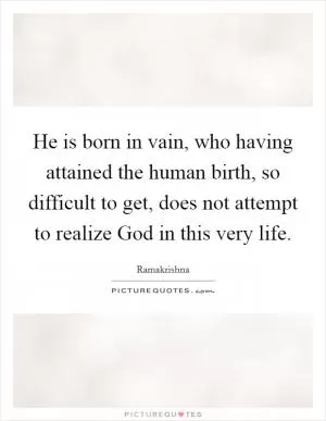 He is born in vain, who having attained the human birth, so difficult to get, does not attempt to realize God in this very life Picture Quote #1