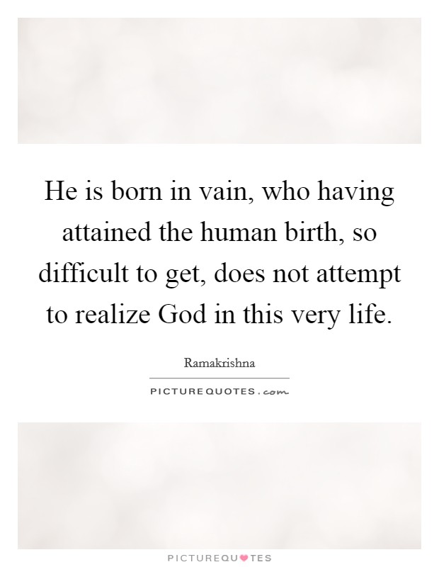 He is born in vain, who having attained the human birth, so difficult to get, does not attempt to realize God in this very life. Picture Quote #1