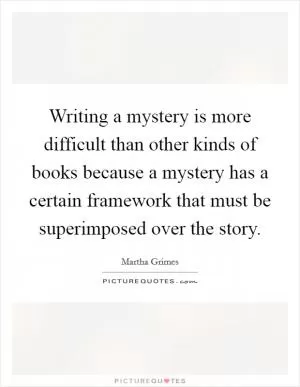 Writing a mystery is more difficult than other kinds of books because a mystery has a certain framework that must be superimposed over the story Picture Quote #1