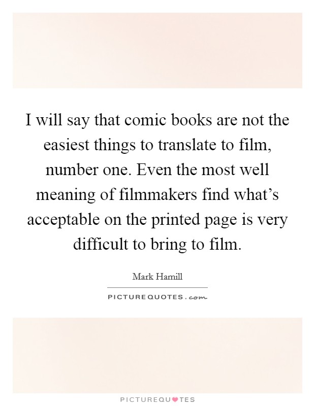 I will say that comic books are not the easiest things to translate to film, number one. Even the most well meaning of filmmakers find what's acceptable on the printed page is very difficult to bring to film. Picture Quote #1