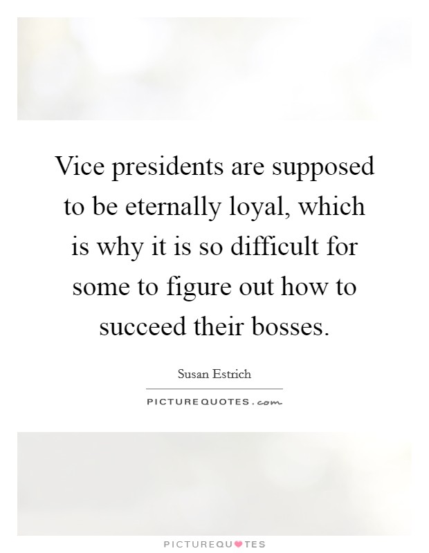 Vice presidents are supposed to be eternally loyal, which is why it is so difficult for some to figure out how to succeed their bosses. Picture Quote #1