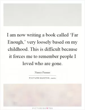 I am now writing a book called ‘Far Enough,’ very loosely based on my childhood. This is difficult because it forces me to remember people I loved who are gone Picture Quote #1