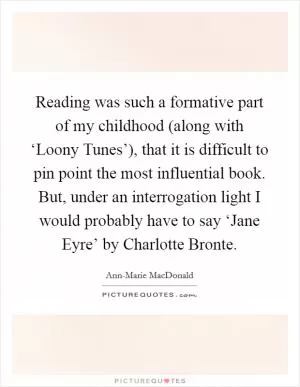 Reading was such a formative part of my childhood (along with ‘Loony Tunes’), that it is difficult to pin point the most influential book. But, under an interrogation light I would probably have to say ‘Jane Eyre’ by Charlotte Bronte Picture Quote #1