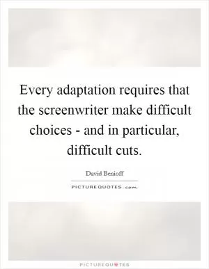 Every adaptation requires that the screenwriter make difficult choices - and in particular, difficult cuts Picture Quote #1