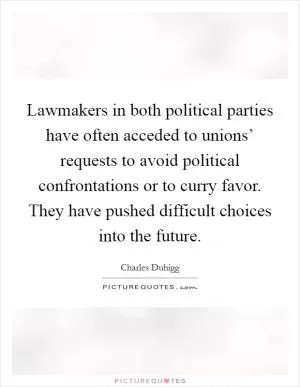 Lawmakers in both political parties have often acceded to unions’ requests to avoid political confrontations or to curry favor. They have pushed difficult choices into the future Picture Quote #1