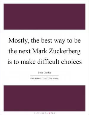 Mostly, the best way to be the next Mark Zuckerberg is to make difficult choices Picture Quote #1