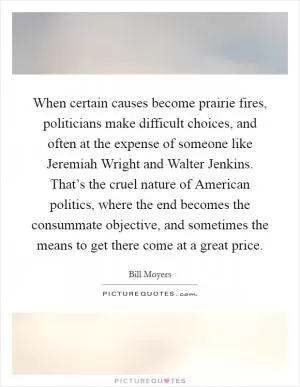 When certain causes become prairie fires, politicians make difficult choices, and often at the expense of someone like Jeremiah Wright and Walter Jenkins. That’s the cruel nature of American politics, where the end becomes the consummate objective, and sometimes the means to get there come at a great price Picture Quote #1
