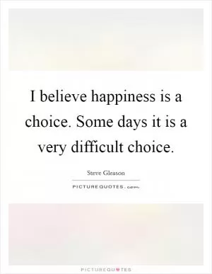 I believe happiness is a choice. Some days it is a very difficult choice Picture Quote #1