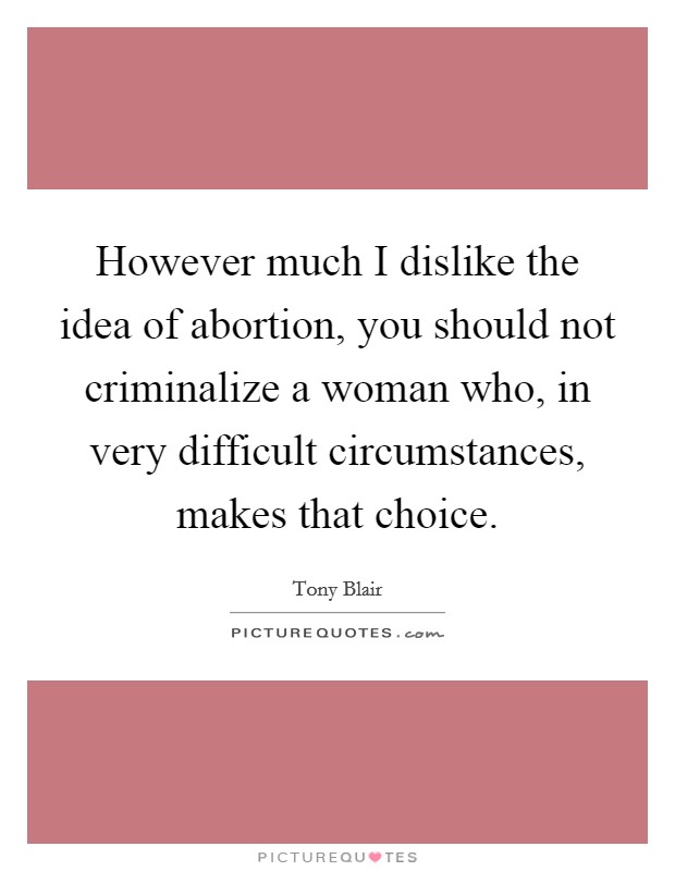 However much I dislike the idea of abortion, you should not criminalize a woman who, in very difficult circumstances, makes that choice. Picture Quote #1