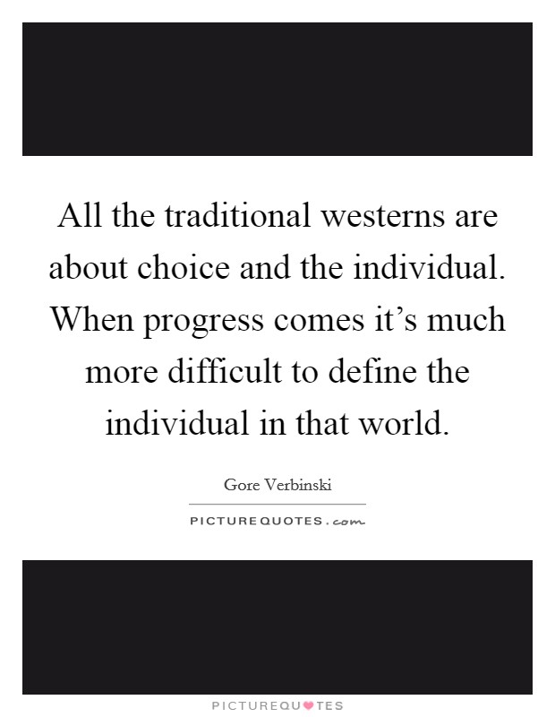 All the traditional westerns are about choice and the individual. When progress comes it's much more difficult to define the individual in that world. Picture Quote #1
