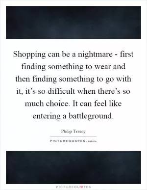 Shopping can be a nightmare - first finding something to wear and then finding something to go with it, it’s so difficult when there’s so much choice. It can feel like entering a battleground Picture Quote #1