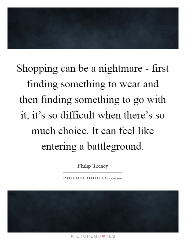 Shopping can be a nightmare - first finding something to wear and then finding something to go with it, it's so difficult when there's so much choice. It can feel like entering a battleground. Picture Quote #1