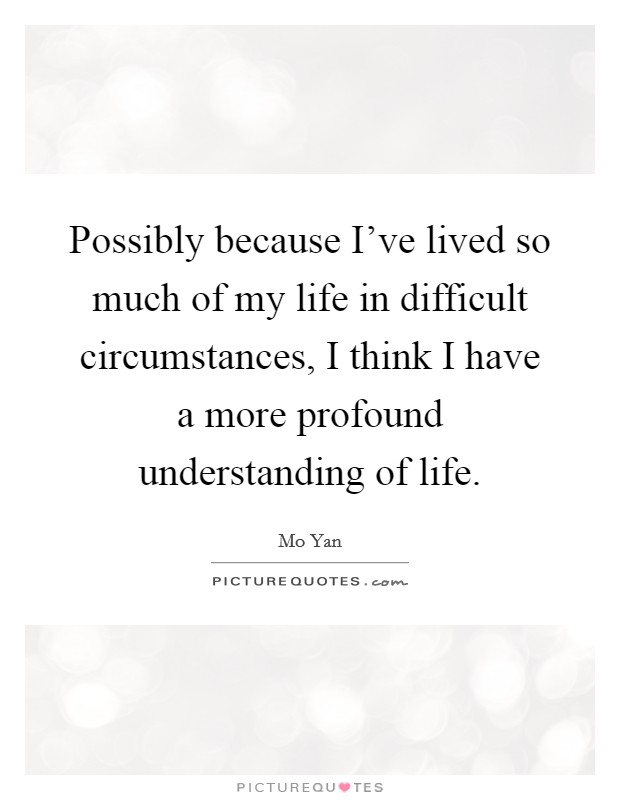 Possibly because I've lived so much of my life in difficult circumstances, I think I have a more profound understanding of life. Picture Quote #1
