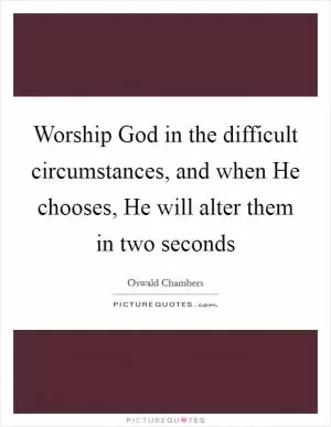 Worship God in the difficult circumstances, and when He chooses, He will alter them in two seconds Picture Quote #1