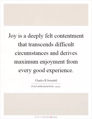 Joy is a deeply felt contentment that transcends difficult circumstances and derives maximum enjoyment from every good experience Picture Quote #1