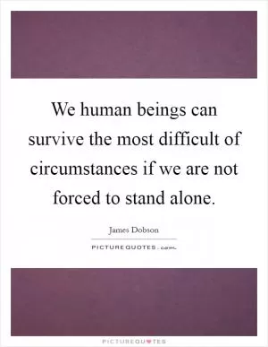 We human beings can survive the most difficult of circumstances if we are not forced to stand alone Picture Quote #1