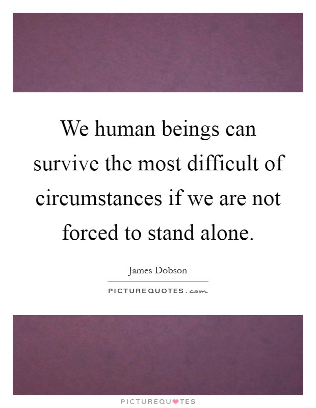 We human beings can survive the most difficult of circumstances if we are not forced to stand alone. Picture Quote #1