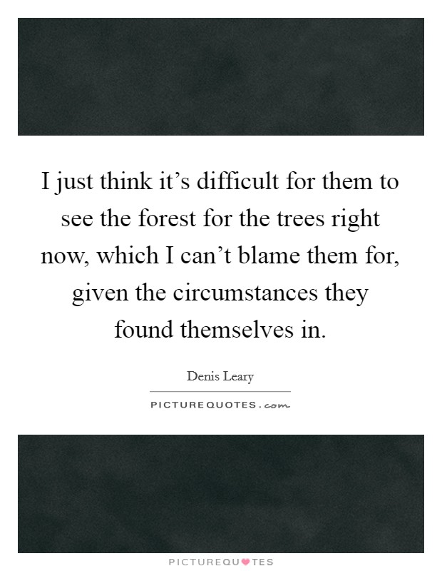 I just think it's difficult for them to see the forest for the trees right now, which I can't blame them for, given the circumstances they found themselves in. Picture Quote #1