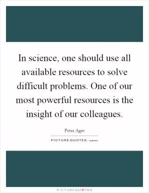 In science, one should use all available resources to solve difficult problems. One of our most powerful resources is the insight of our colleagues Picture Quote #1