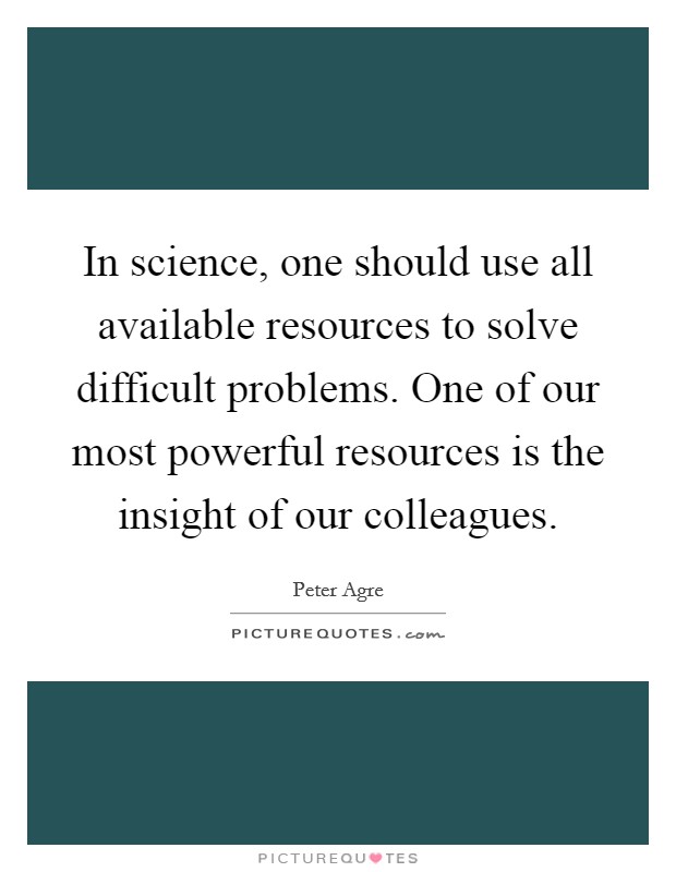 In science, one should use all available resources to solve difficult problems. One of our most powerful resources is the insight of our colleagues. Picture Quote #1