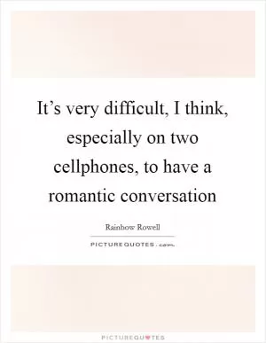 It’s very difficult, I think, especially on two cellphones, to have a romantic conversation Picture Quote #1