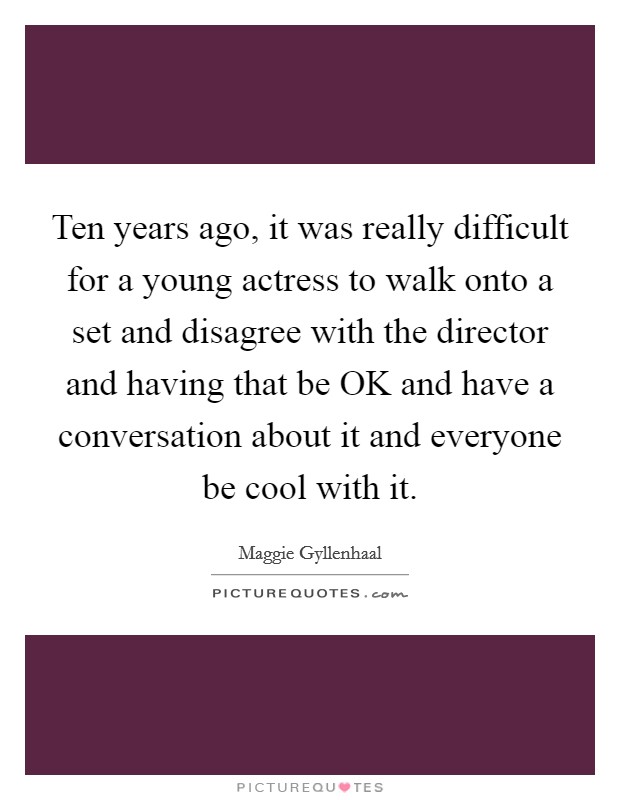 Ten years ago, it was really difficult for a young actress to walk onto a set and disagree with the director and having that be OK and have a conversation about it and everyone be cool with it. Picture Quote #1
