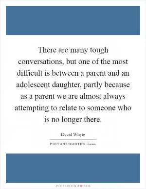 There are many tough conversations, but one of the most difficult is between a parent and an adolescent daughter, partly because as a parent we are almost always attempting to relate to someone who is no longer there Picture Quote #1