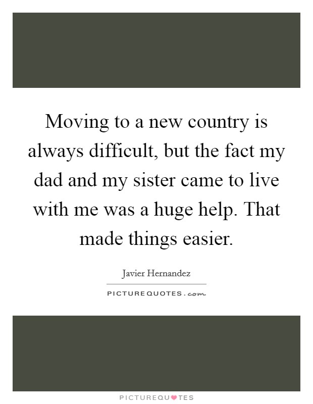 Moving to a new country is always difficult, but the fact my dad and my sister came to live with me was a huge help. That made things easier. Picture Quote #1
