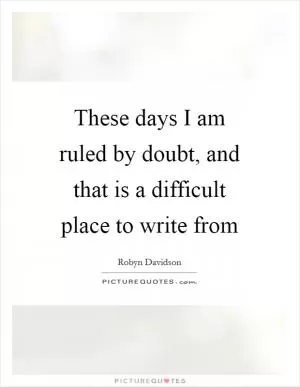 These days I am ruled by doubt, and that is a difficult place to write from Picture Quote #1
