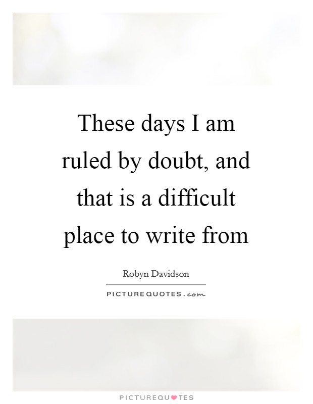 These days I am ruled by doubt, and that is a difficult place to write from Picture Quote #1