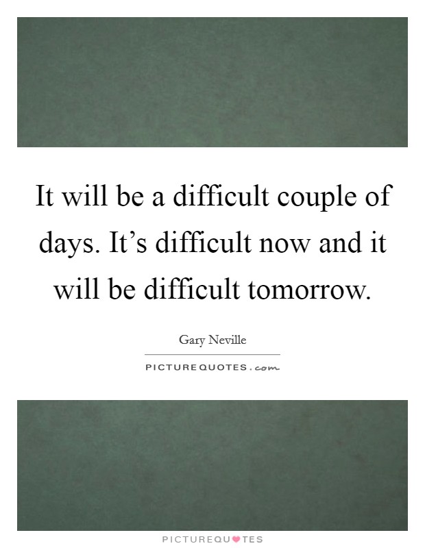 It will be a difficult couple of days. It's difficult now and it will be difficult tomorrow. Picture Quote #1
