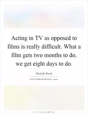 Acting in TV as opposed to films is really difficult. What a film gets two months to do, we get eight days to do Picture Quote #1