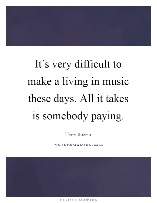 It's very difficult to make a living in music these days. All it takes is somebody paying. Picture Quote #1